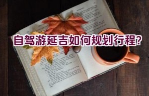 自驾游延吉如何规划行程？