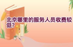 北京哪里的服务人员收费较低？