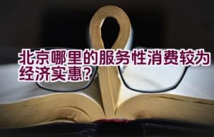 北京哪里的服务性消费较为经济实惠？