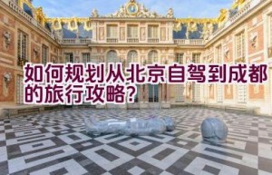 如何规划从北京自驾到成都的旅行攻略？