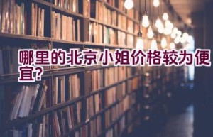 哪里的北京小姐价格较为便宜？