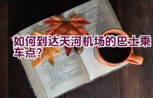 如何到达天河机场的巴士乘车点？