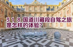 318国道川藏段自驾之旅是怎样的体验？