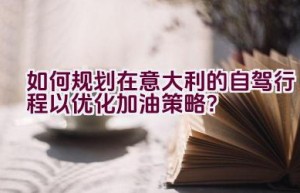 如何规划在意大利的自驾行程以优化加油策略？