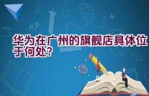 华为在广州的旗舰店具体位于何处？