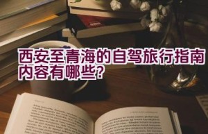 西安至青海的自驾旅行指南内容有哪些？