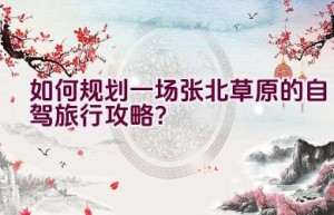 如何规划一场张北草原的自驾旅行攻略？