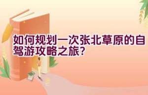 如何规划一次张北草原的自驾游攻略之旅？