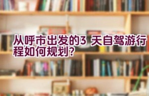 从呼市出发的3天自驾游行程如何规划？