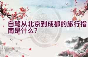 自驾从北京到成都的旅行指南是什么？