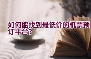 如何能找到最低价的机票预订平台？