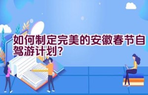 如何制定完美的安徽春节自驾游计划？