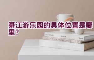 綦江游乐园的具体位置是哪里？