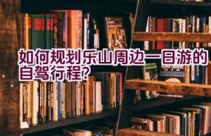 如何规划乐山周边一日游的自驾行程？