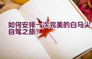 如何安排一次完美的白马尖自驾之旅？