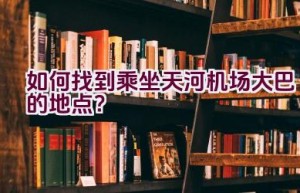 如何找到乘坐天河机场大巴的地点？