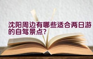 沈阳周边有哪些适合两日游的自驾景点？