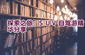 “探索之旅：SUV自驾游精华分享”