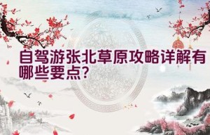 自驾游张北草原攻略详解有哪些要点？