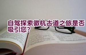 自驾探索徽杭古道之旅是否吸引您？