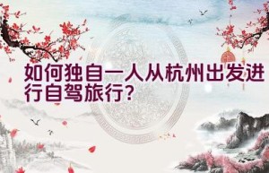 如何独自一人从杭州出发进行自驾旅行？