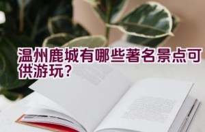 温州鹿城有哪些著名景点可供游玩？