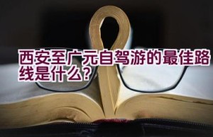 西安至广元自驾游的最佳路线是什么？