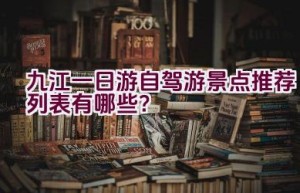 九江一日游自驾游景点推荐列表有哪些？