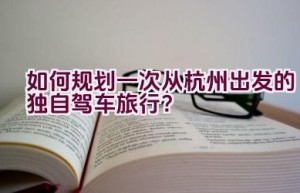 如何规划一次从杭州出发的独自驾车旅行？