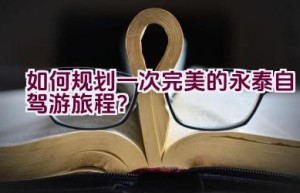 如何规划一次完美的永泰自驾游旅程？