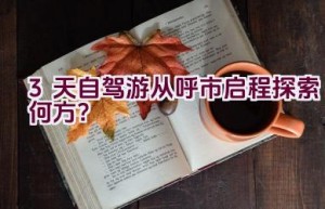 3天自驾游从呼市启程探索何方？