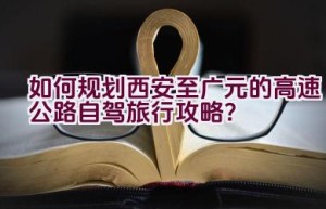 如何规划西安至广元的高速公路自驾旅行攻略？