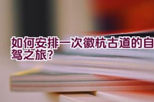 如何安排一次徽杭古道的自驾之旅？