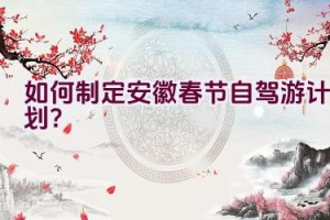 如何制定安徽春节自驾游计划？