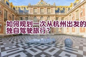 如何规划一次从杭州出发的独自驾驶旅行？