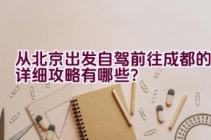 从北京出发自驾前往成都的详细攻略有哪些？