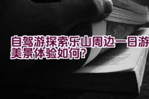 自驾游探索乐山周边一日游美景体验如何？