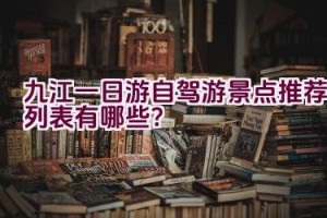 九江一日游自驾游景点推荐列表有哪些？