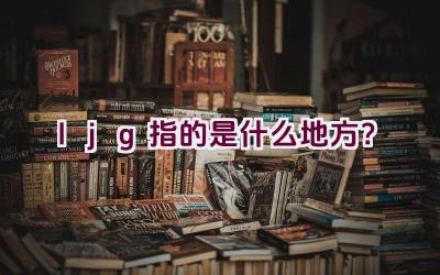 ljg指的是什么地方？插图