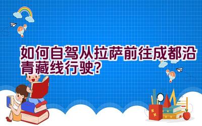 如何自驾从拉萨前往成都沿青藏线行驶？插图