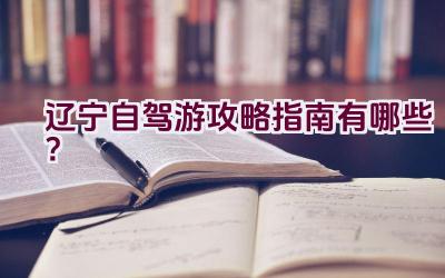 辽宁自驾游攻略指南有哪些？插图