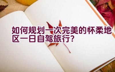 如何规划一次完美的怀柔地区一日自驾旅行？插图