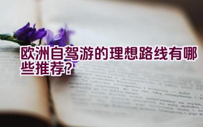 欧洲自驾游的理想路线有哪些推荐？插图