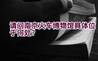 请问南京火车博物馆具体位于何处？插图