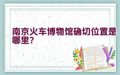 南京火车博物馆确切位置是哪里？插图