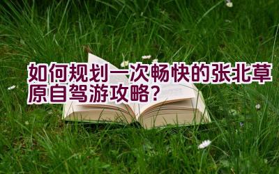 如何规划一次畅快的张北草原自驾游攻略？插图