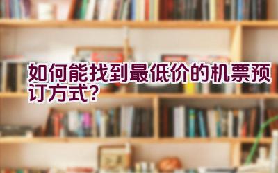 如何能找到最低价的机票预订方式？插图