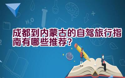 成都到内蒙古的自驾旅行指南有哪些推荐？插图