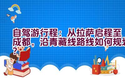 自驾游行程：从拉萨启程至成都，沿青藏线路线如何规划？插图