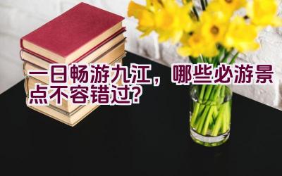 一日畅游九江，哪些必游景点不容错过？插图